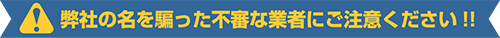 弊社の名を騙った不審な業者にご注意ください！！